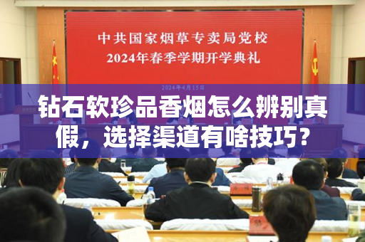 钻石软珍品香烟怎么辨别真假，选择渠道有啥技巧？